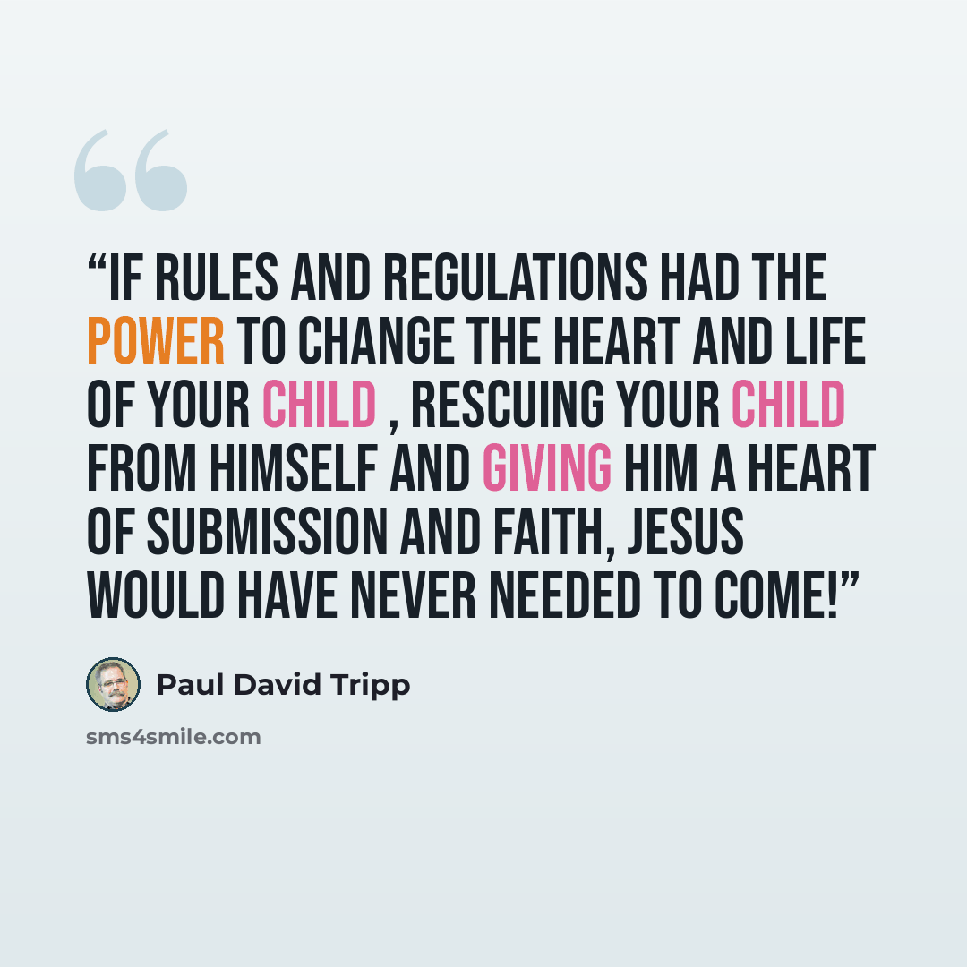 “If rules and regulations had the power to change the heart and life of your child , rescuing your child from himself and giving him a heart of submission and faith, Jesus would have never needed to come!” quote by Paul David Tripp