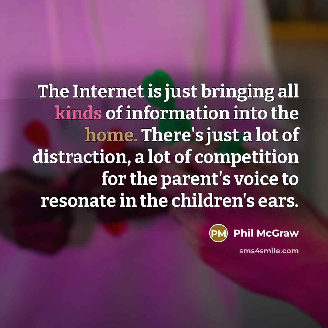 “The Internet is just bringing all kinds of information into the home. There's just a lot of distraction, a lot of competition for the parent's voice to resonate in the children's ears.” quote by Phil McGraw