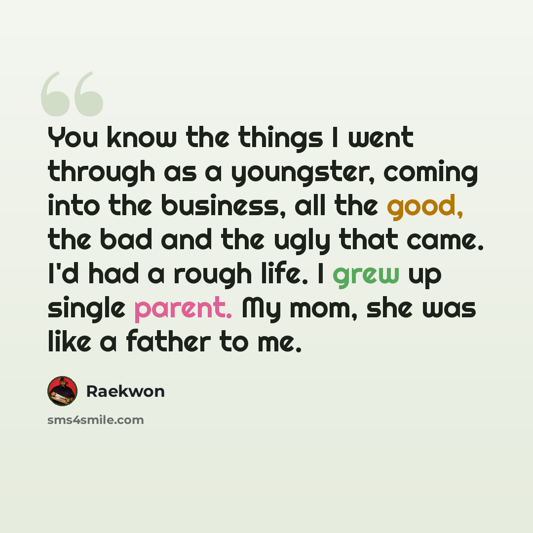 “You know the things I went through as a youngster, coming into the business, all the good, the bad and the ugly that came. I'd had a rough life. I grew up single parent. My mom, she was like a father to me.” quote by Raekwon