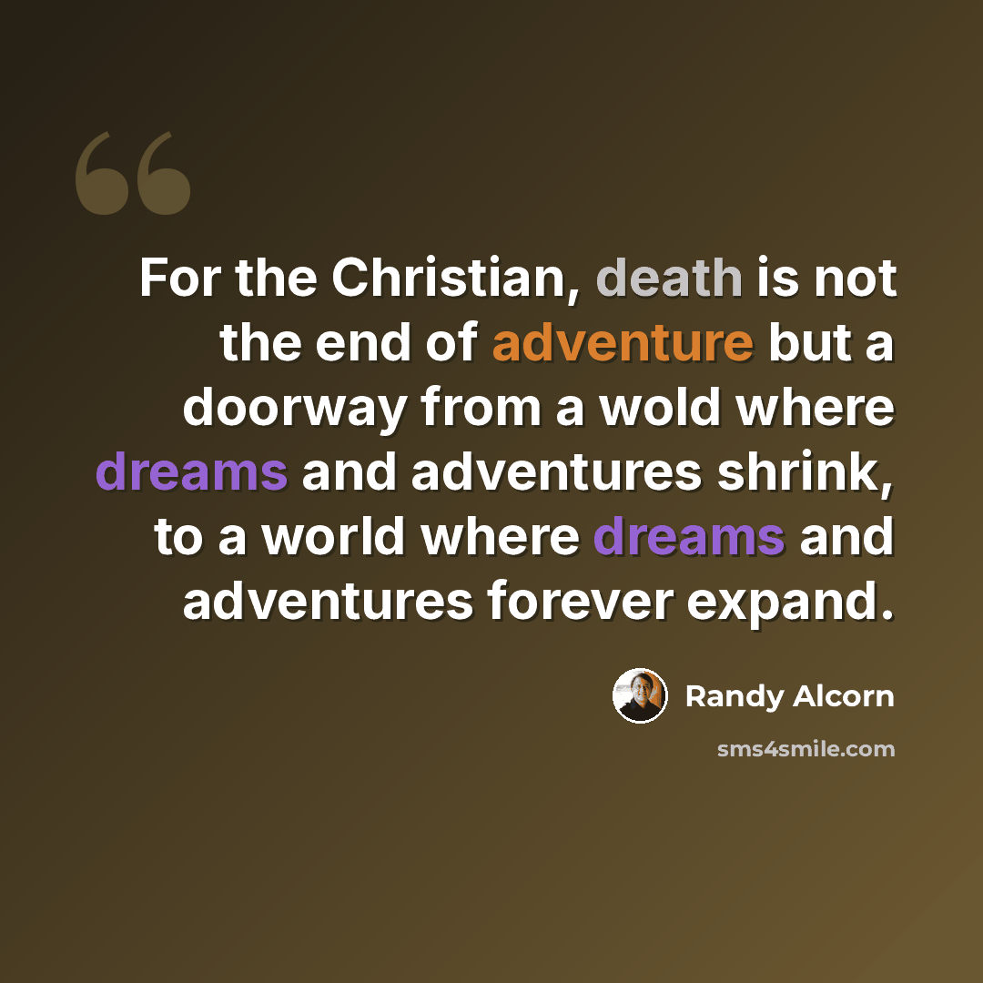 “For the Christian, death is not the end of adventure but a doorway from a wold where dreams and adventures shrink, to a world where dreams and adventures forever expand.” quote by Randy Alcorn
