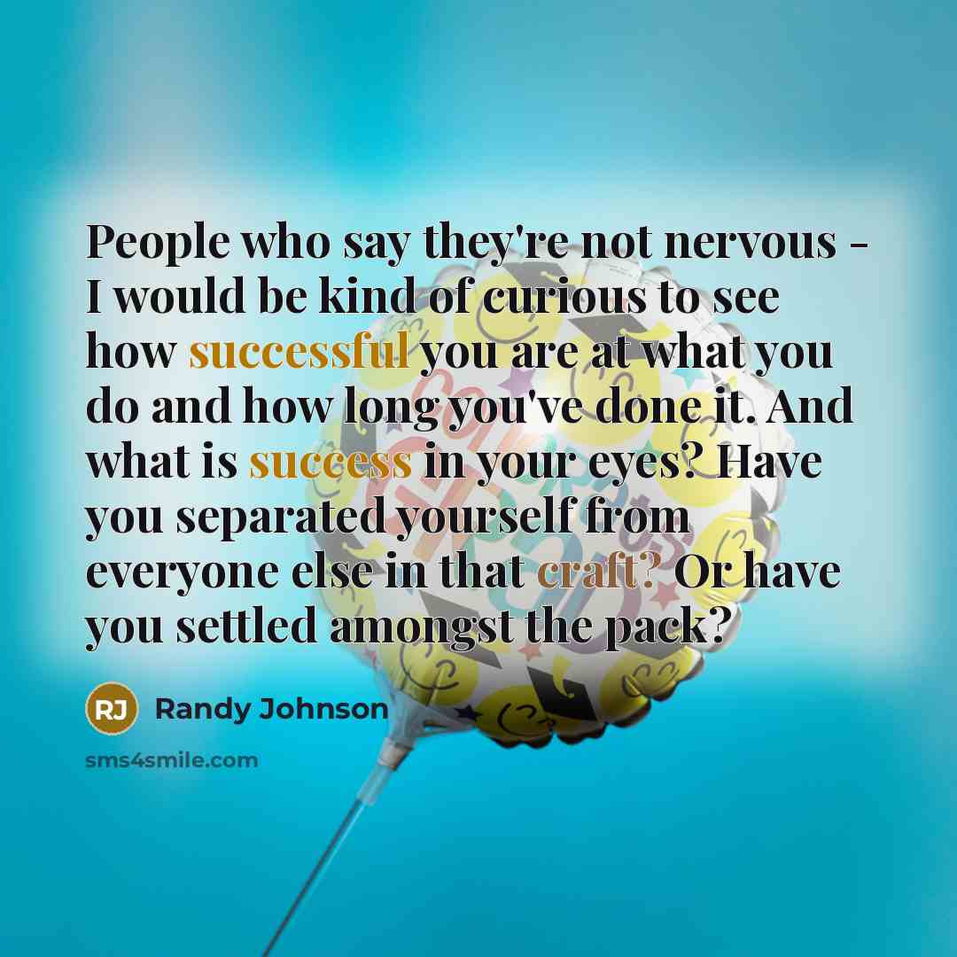 “People who say they're not nervous - I would be kind of curious to see how successful you are at what you do and how long you've done it. And what is success in your eyes? Have you separated yourself from everyone else in that craft? Or have you settled amongst the pack?” quote by Randy Johnson