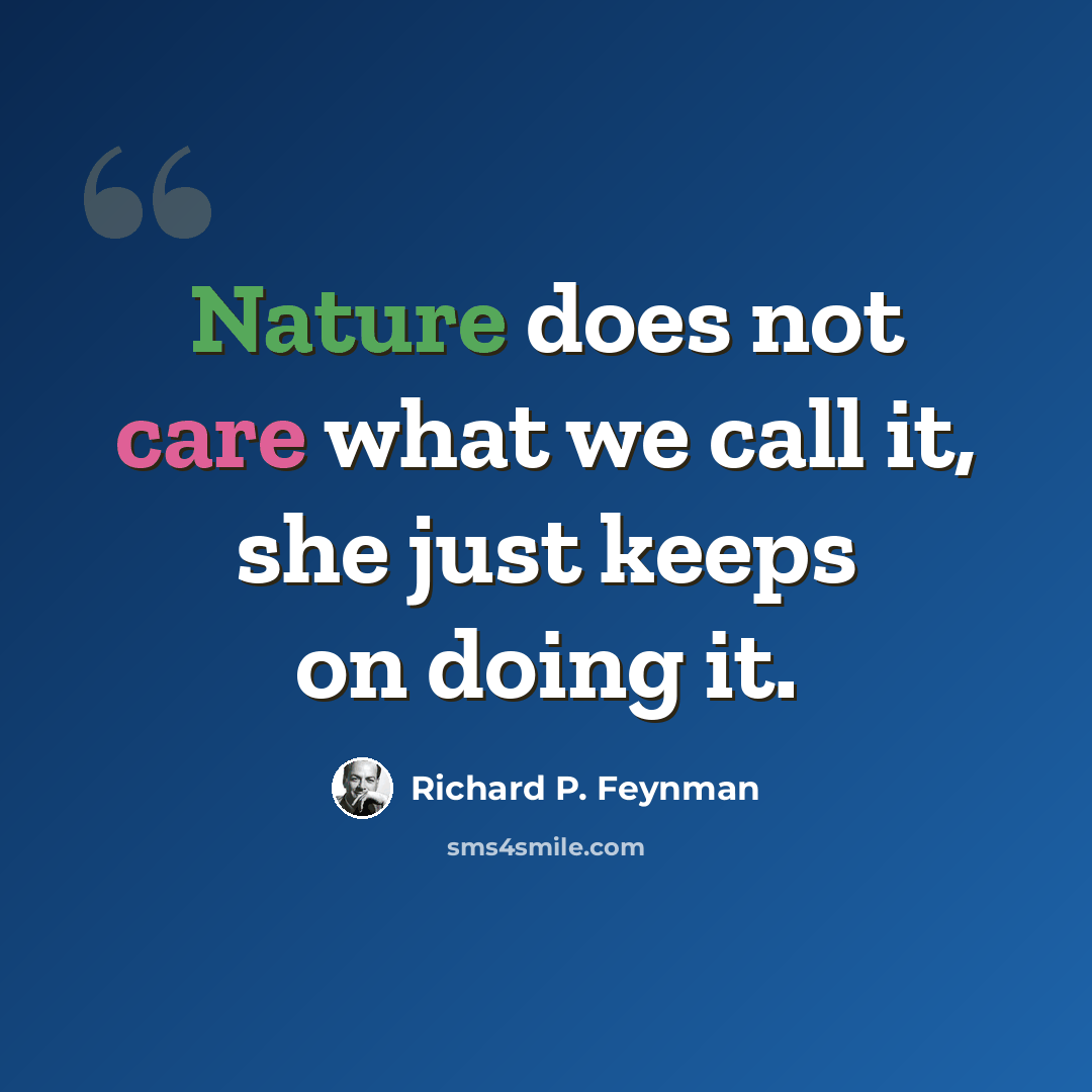 “Nature does not care what we call it, she just keeps on doing it.” quote by Richard P. Feynman
