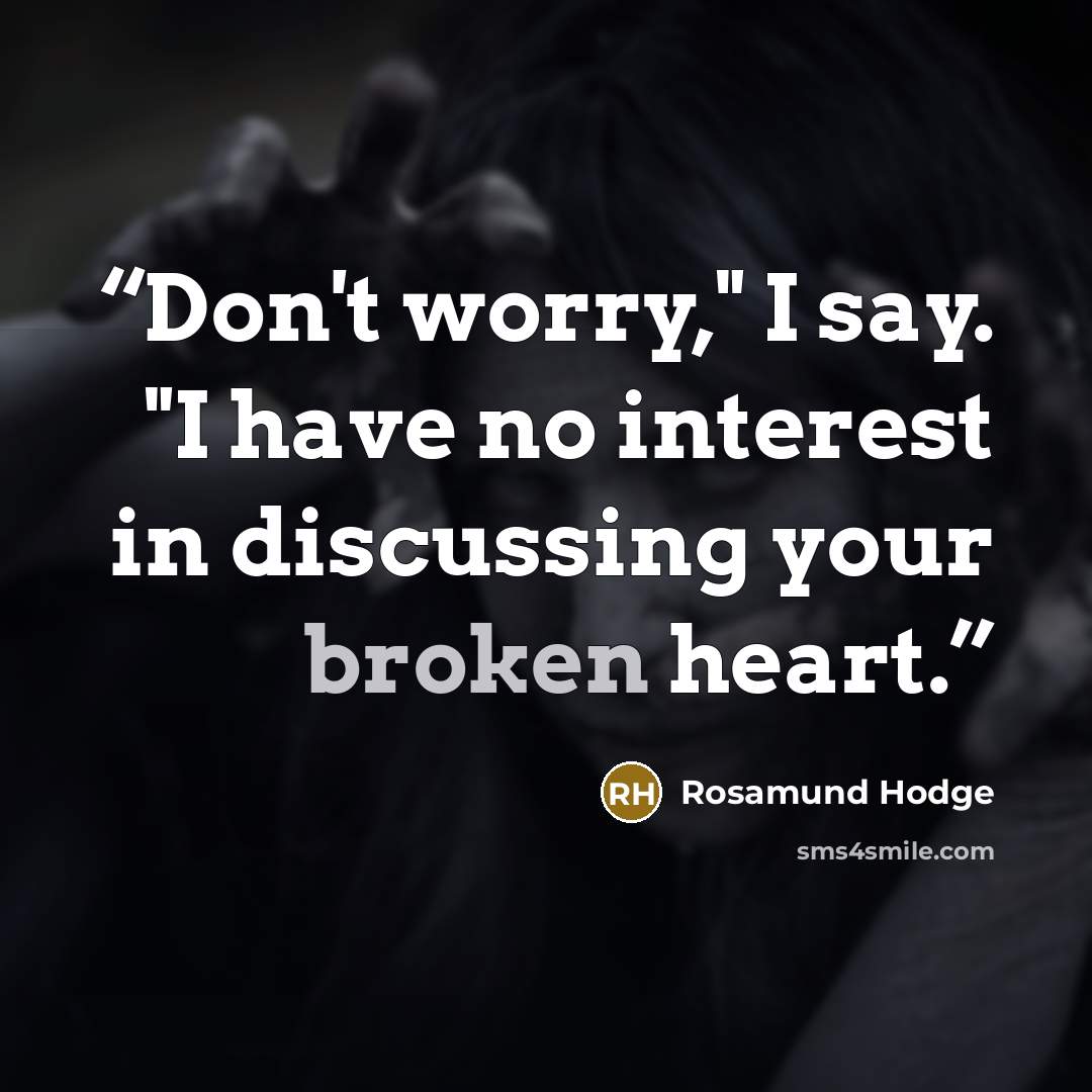 “Don't worry," I say. "I have no interest in discussing your broken heart.” quote by Rosamund Hodge