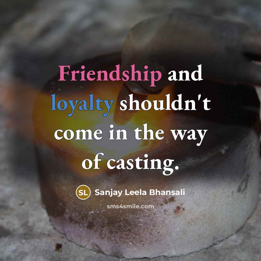 “Friendship and loyalty shouldn't come in the way of casting.” quote by Sanjay Leela Bhansali