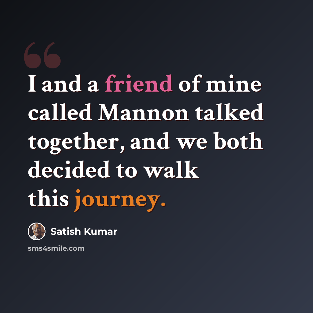 “I and a friend of mine called Mannon talked together, and we both decided to walk this journey.” quote by Satish Kumar