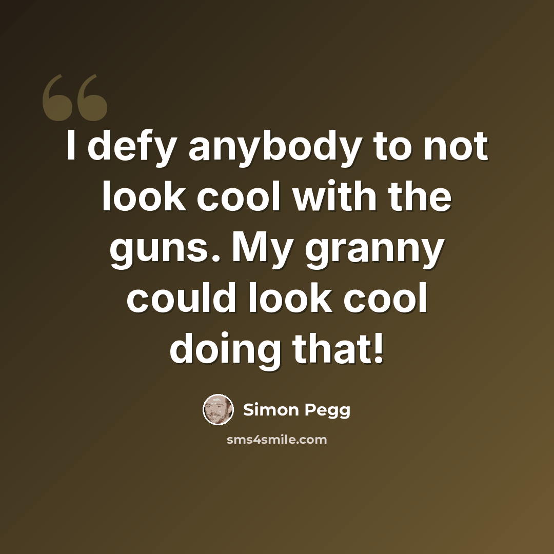 “I defy anybody to not look cool with the guns. My granny could look cool doing that!” quote by Simon Pegg