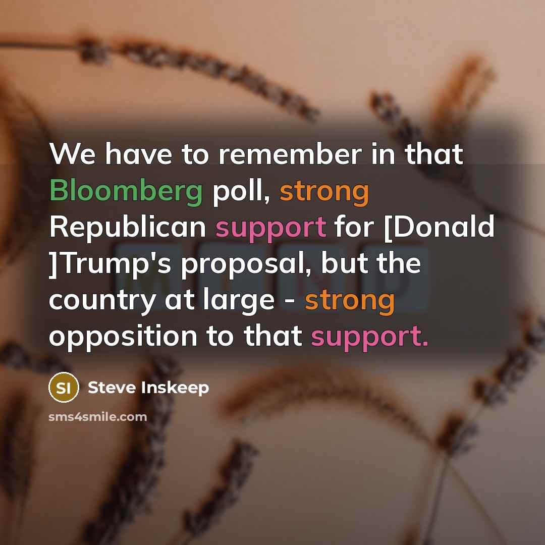 “We have to remember in that Bloomberg poll, strong Republican support for [Donald ]Trump's proposal, but the country at large - strong opposition to that support.” quote by Steve Inskeep