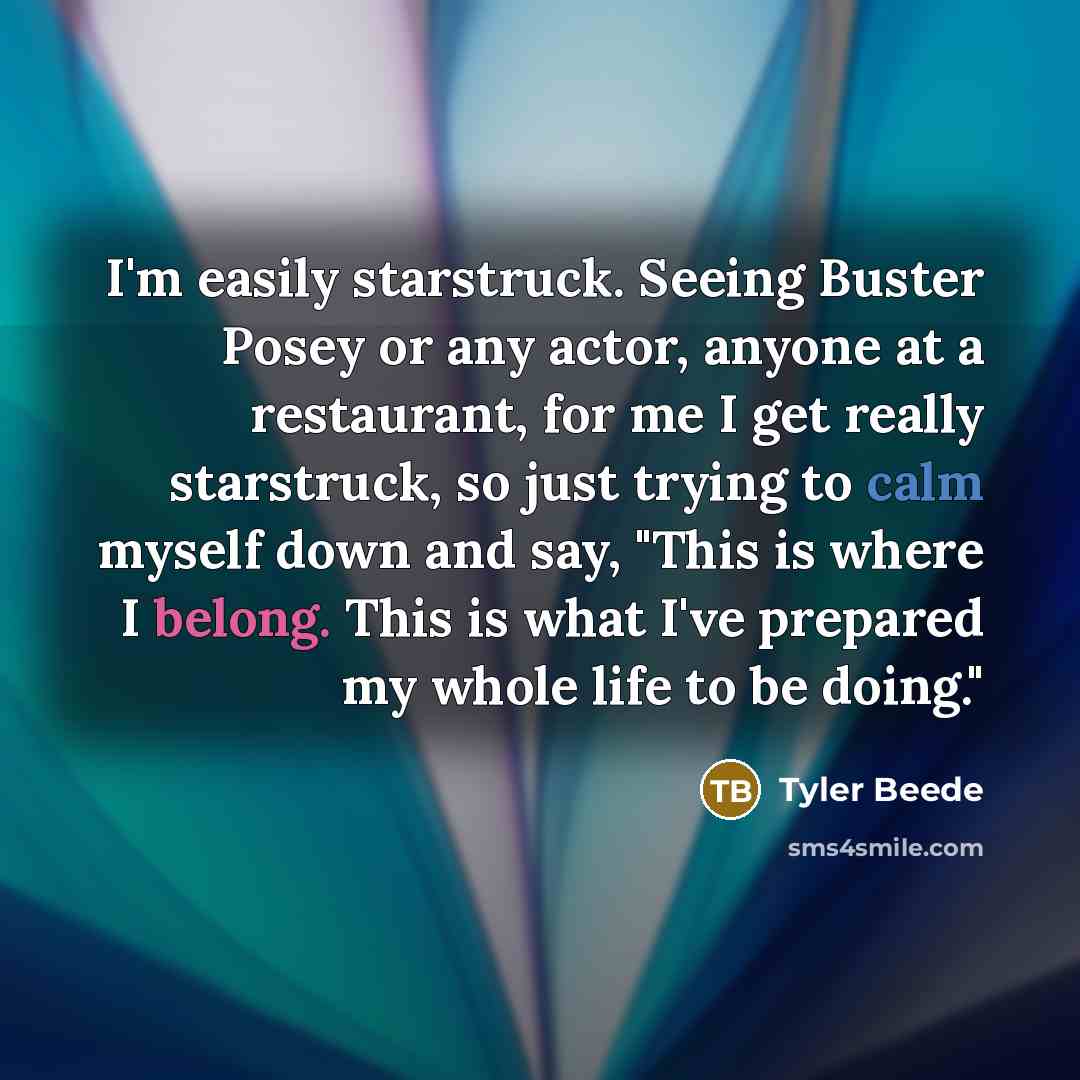 “I'm easily starstruck. Seeing Buster Posey or any actor, anyone at a restaurant, for me I get really starstruck, so just trying to calm myself down and say, "This is where I belong. This is what I've prepared my whole life to be doing."” quote by Tyler Beede