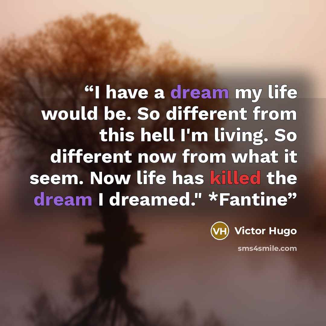“I have a dream my life would be. So different from this hell I'm living. So different now from what it seem. Now life has killed the dream I dreamed." *Fantine” quote by Victor Hugo