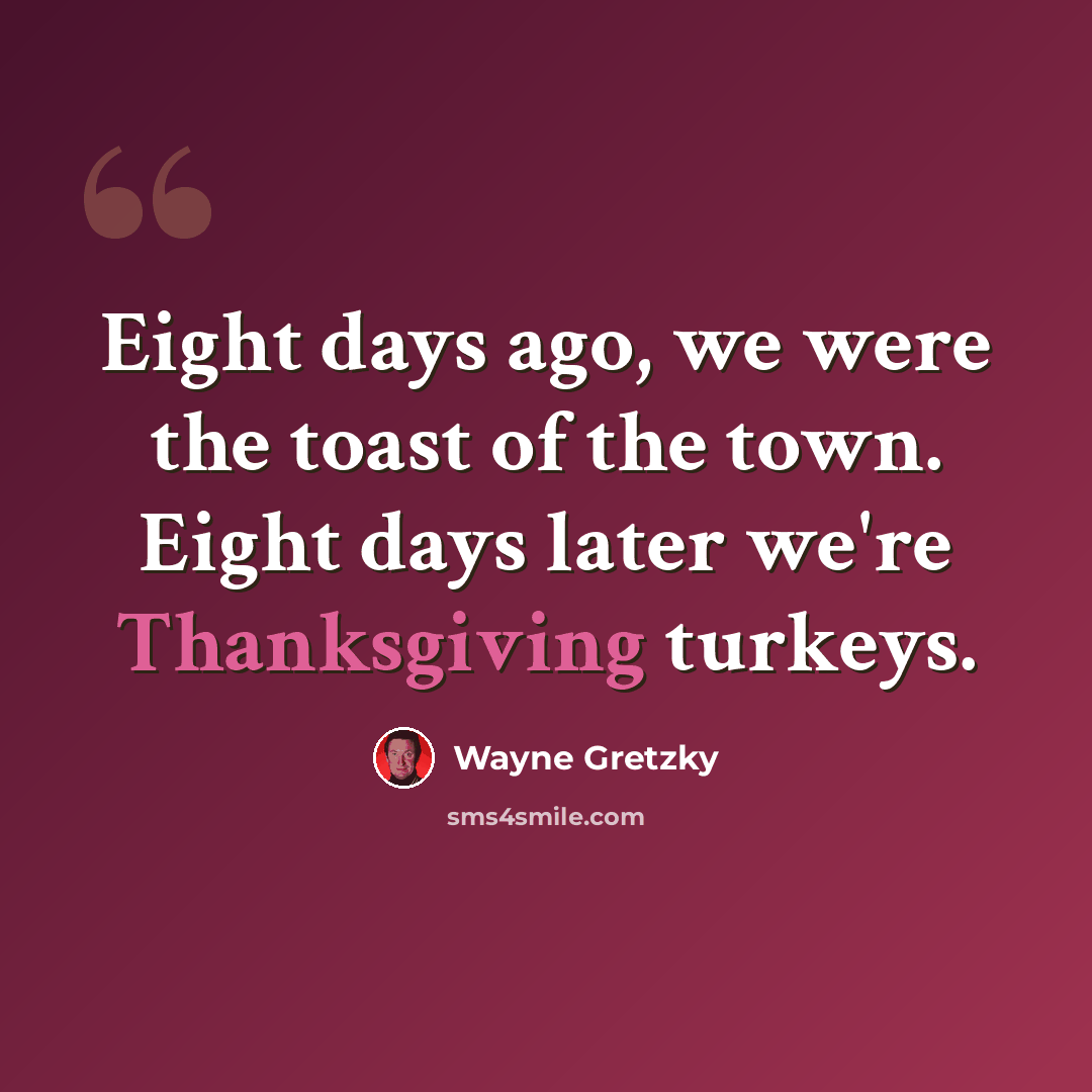 “Eight days ago, we were the toast of the town. Eight days later we're Thanksgiving turkeys.” quote by Wayne Gretzky