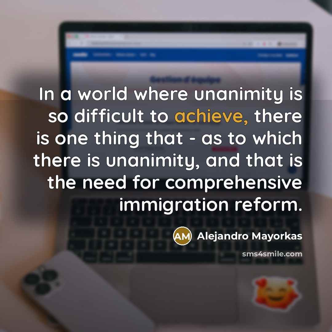 “In a world where unanimity is so difficult to achieve, there is one thing that - as to which there is unanimity, and that is the need for comprehensive immigration reform.” quote by Alejandro Mayorkas