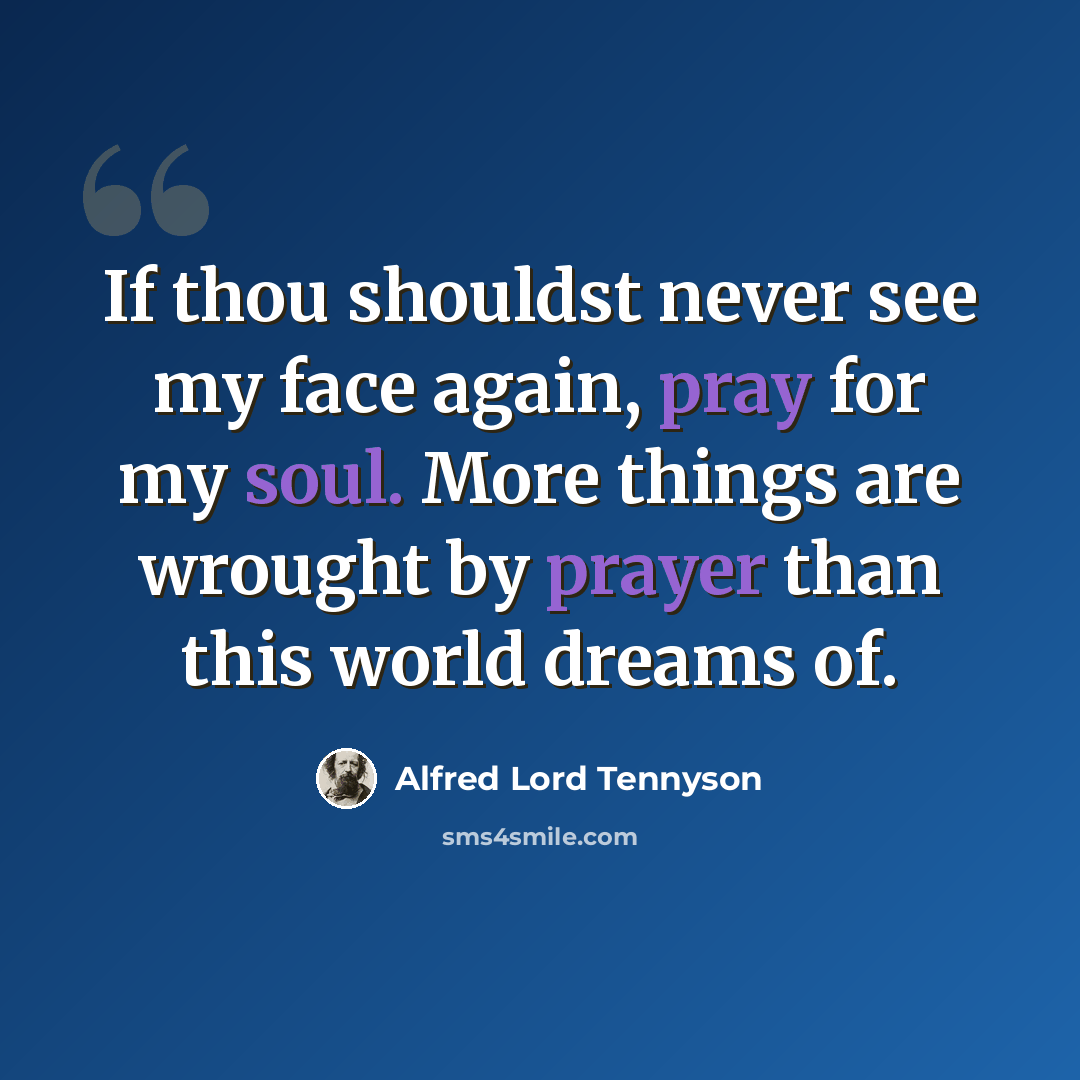 “If thou shouldst never see my face again, pray for my soul. More things are wrought by prayer than this world dreams of.” quote by Alfred Lord Tennyson