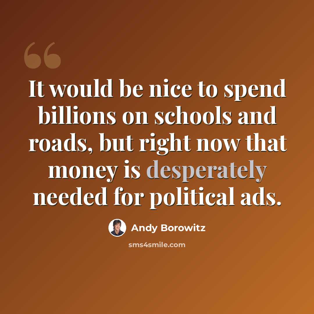 “It would be nice to spend billions on schools and roads, but right now that money is desperately needed for political ads.” quote by Andy Borowitz