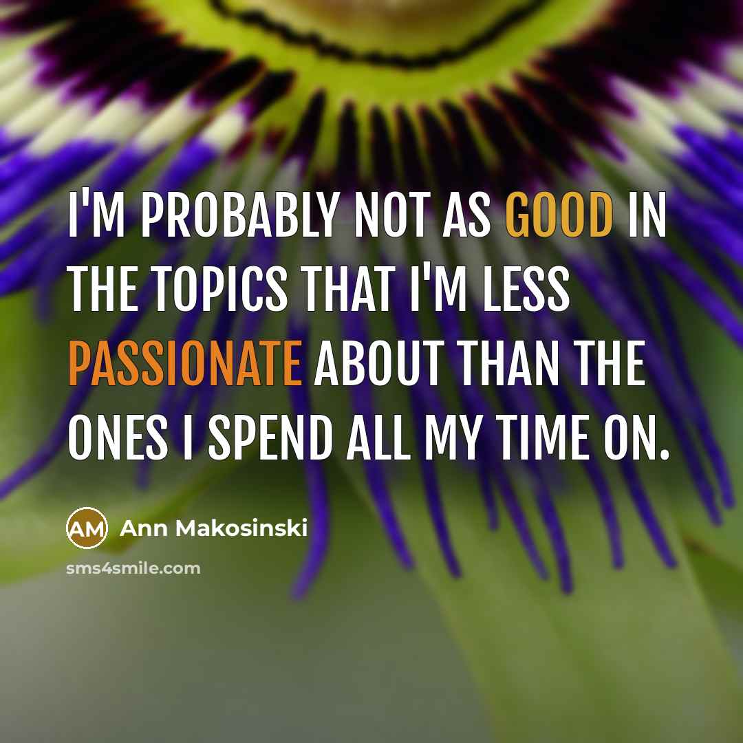 “I'm probably not as good in the topics that I'm less passionate about than the ones I spend all my time on.” quote by Ann Makosinski