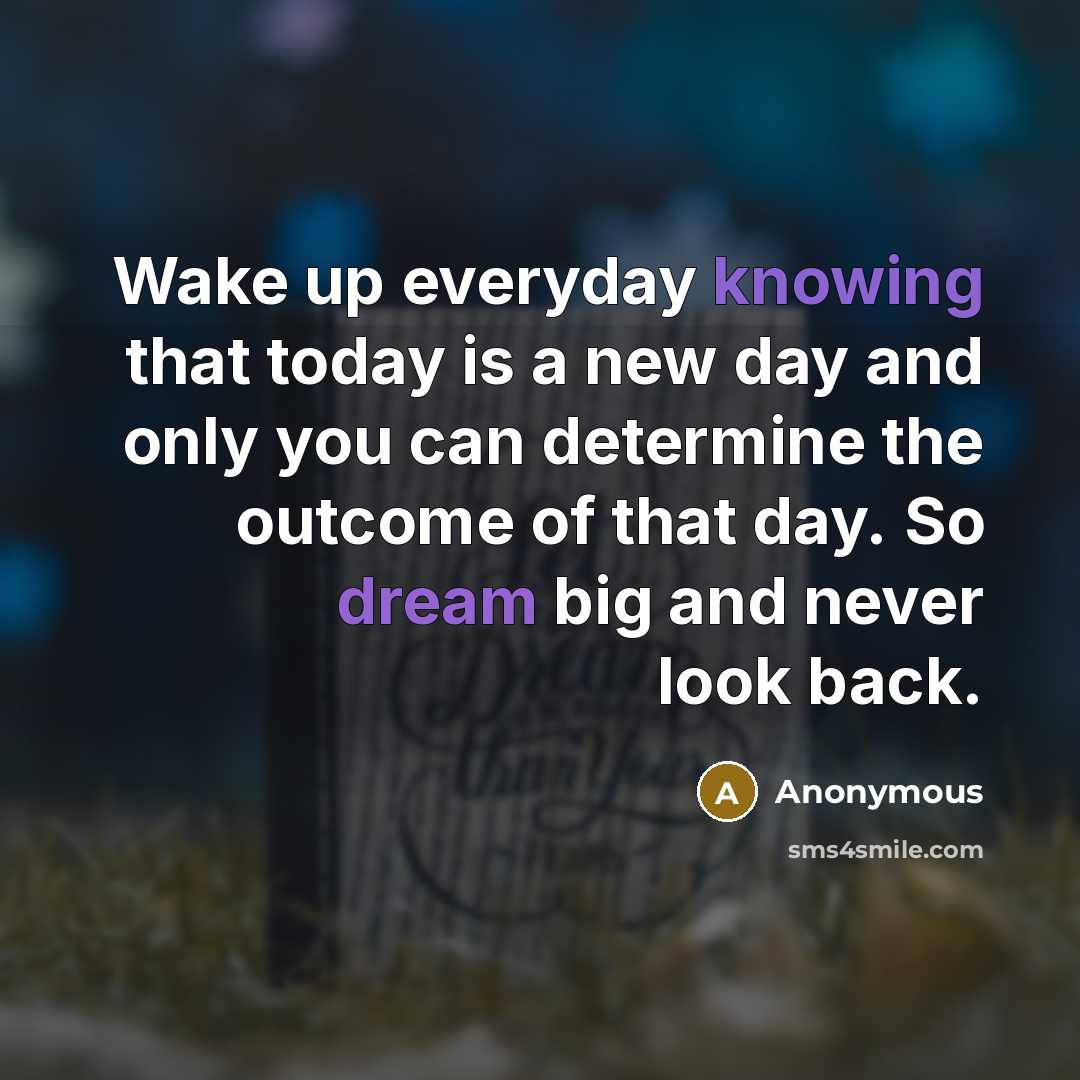 “Wake up everyday knowing that today is a new day and only you can determine the outcome of that day. So dream big and never look back.” quote by Anonymous