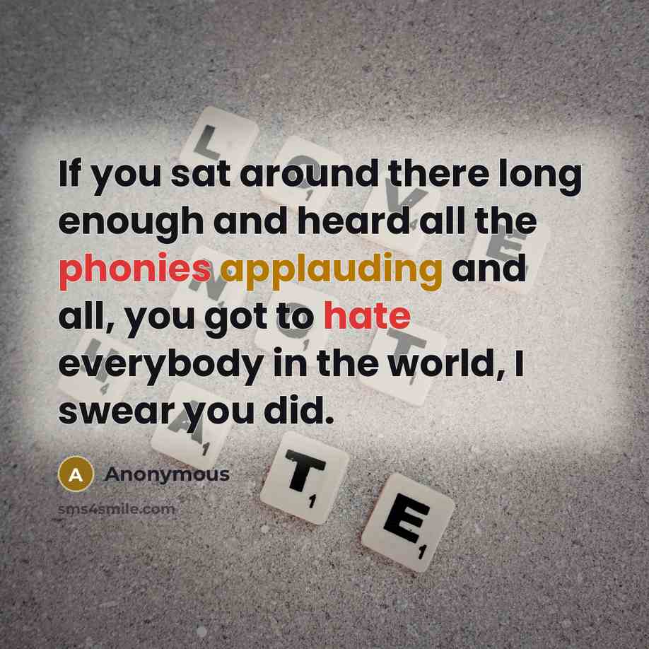 “If you sat around there long enough and heard all the phonies applauding and all, you got to hate everybody in the world, I swear you did.” quote by Anonymous