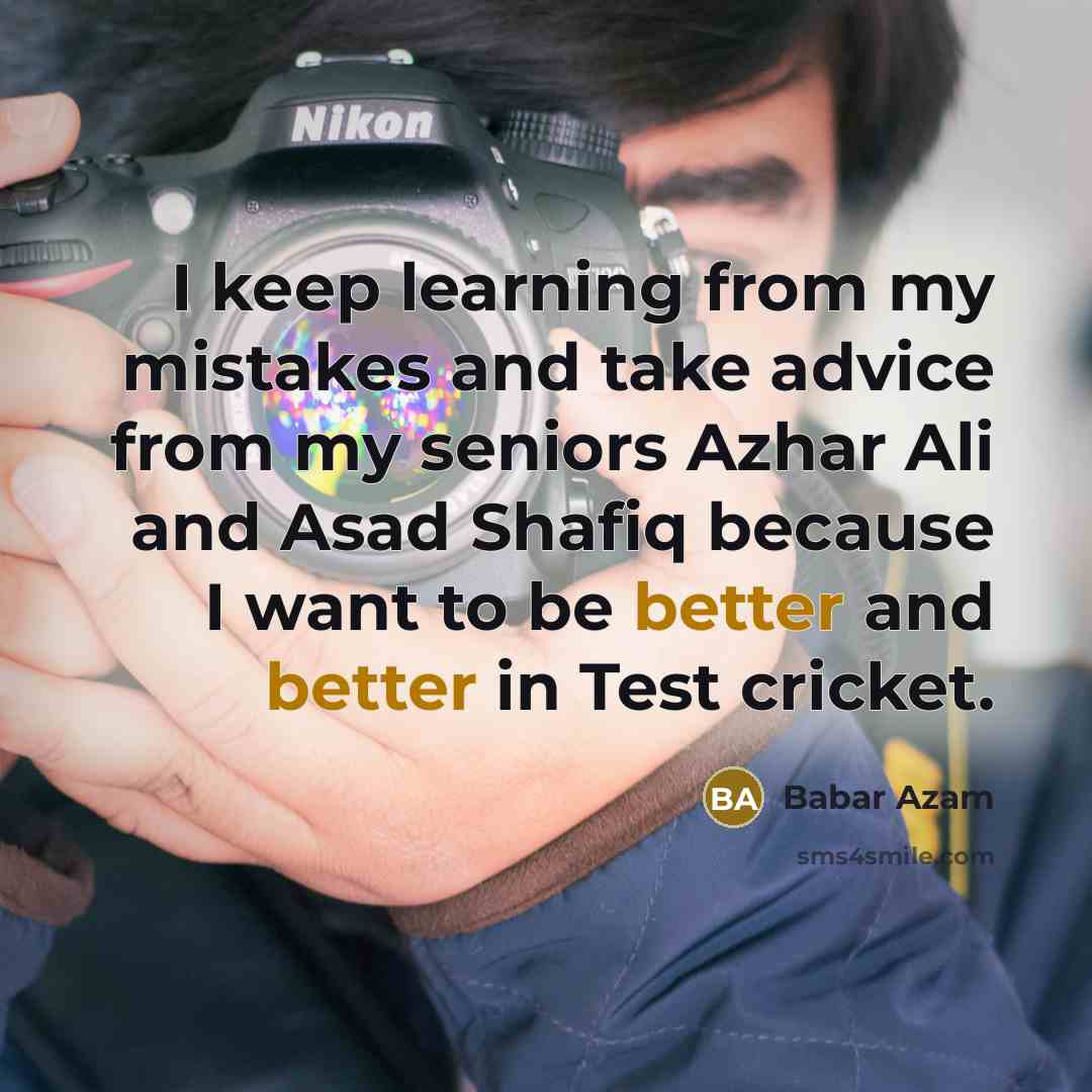 “I keep learning from my mistakes and take advice from my seniors Azhar Ali and Asad Shafiq because I want to be better and better in Test cricket.” quote by Babar Azam