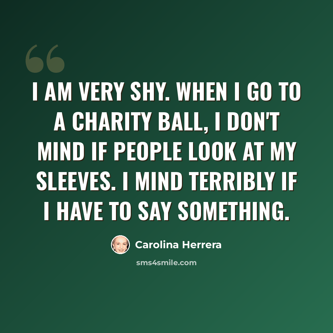 “I am very shy. When I go to a charity ball, I don't mind if people look at my sleeves. I mind terribly if I have to say something.” quote by Carolina Herrera