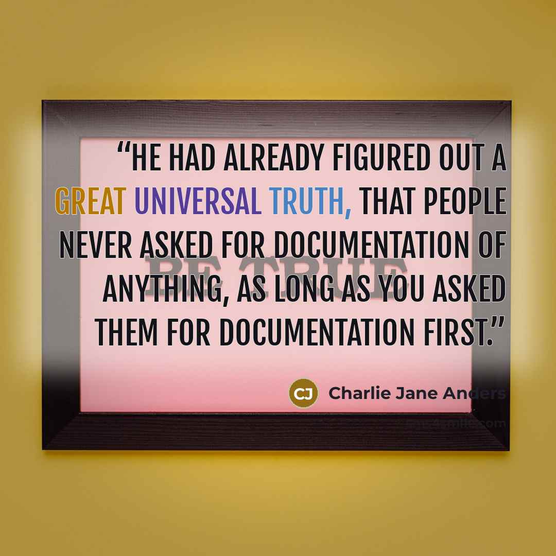 “He had already figured out a great universal truth, that people never asked for documentation of anything, as long as you asked them for documentation first.” quote by Charlie Jane Anders