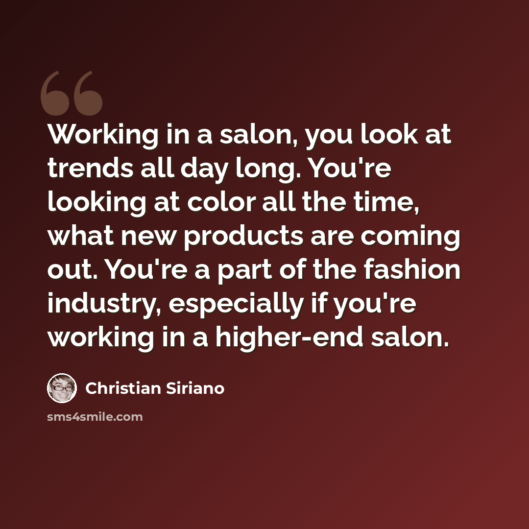 “Working in a salon, you look at trends all day long. You're looking at color all the time, what new products are coming out. You're a part of the fashion industry, especially if you're working in a higher-end salon.” quote by Christian Siriano