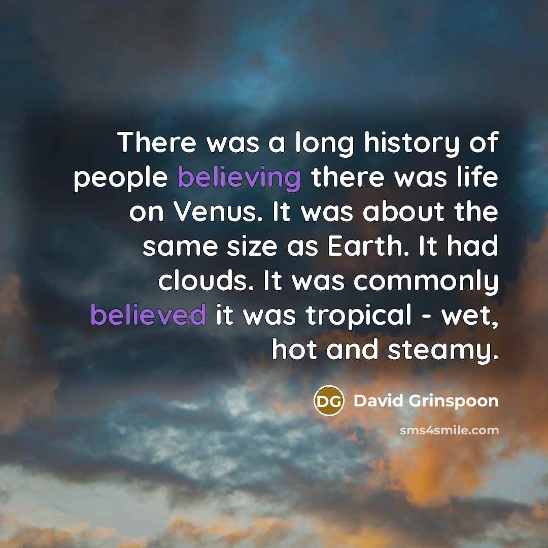 “There was a long history of people believing there was life on Venus. It was about the same size as Earth. It had clouds. It was commonly believed it was tropical - wet, hot and steamy.” quote by David Grinspoon