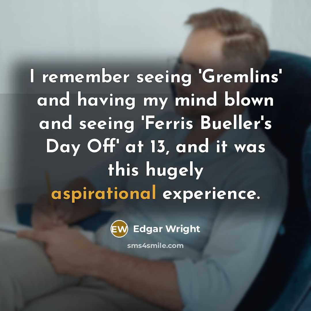 “I remember seeing 'Gremlins' and having my mind blown and seeing 'Ferris Bueller's Day Off' at 13, and it was this hugely aspirational experience.” quote by Edgar Wright