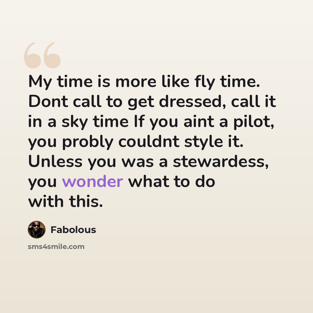 “My time is more like fly time. Dont call to get dressed, call it in a sky time If you aint a pilot, you probly couldnt style it. Unless you was a stewardess, you wonder what to do with this.” quote by Fabolous