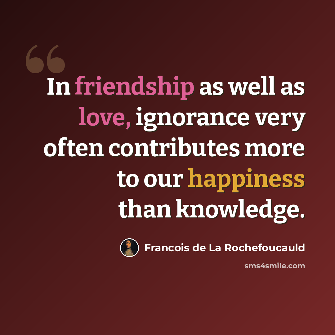 “In friendship as well as love, ignorance very often contributes more to our happiness than knowledge.” quote by Francois de La Rochefoucauld
