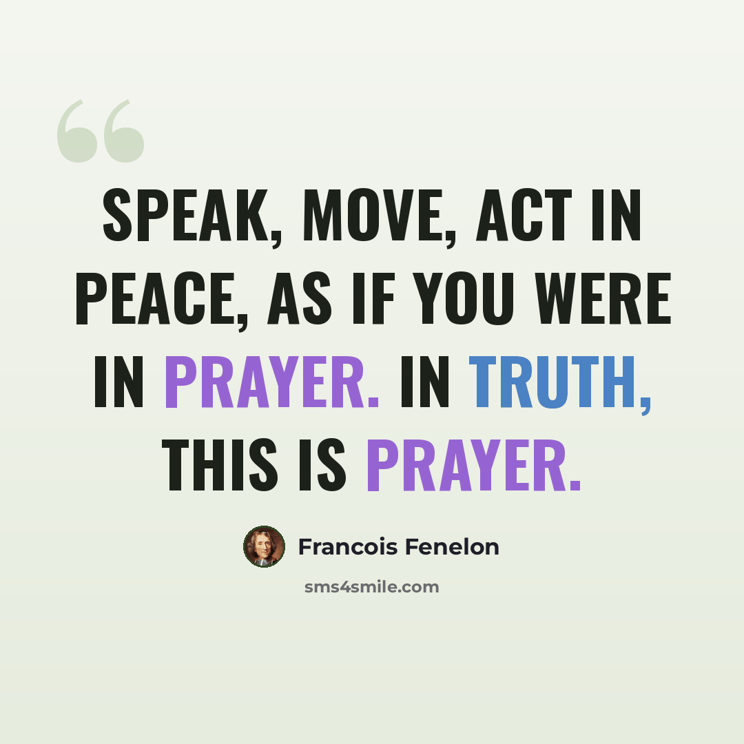 “Speak, move, act in peace, as if you were in prayer. In truth, this is prayer.” quote by Francois Fenelon
