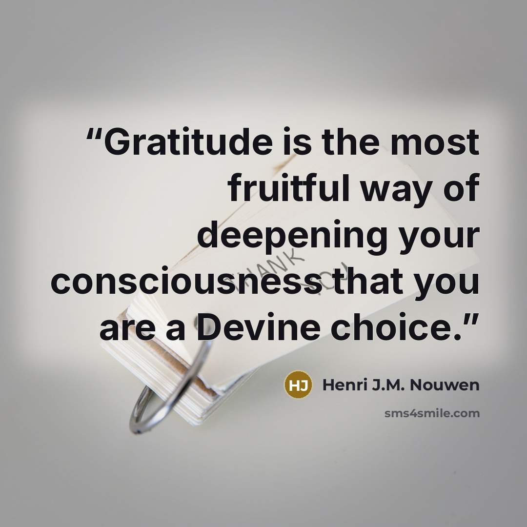 “Gratitude is the most fruitful way of deepening your consciousness that you are a Devine choice.” quote by Henri J.M. Nouwen