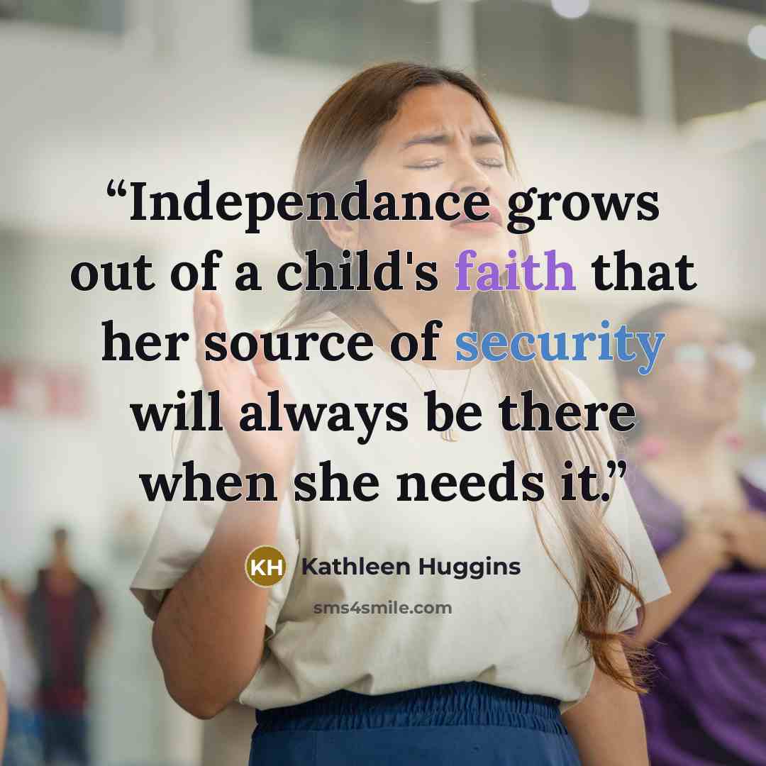 “Independance grows out of a child's faith that her source of security will always be there when she needs it.” quote by Kathleen Huggins