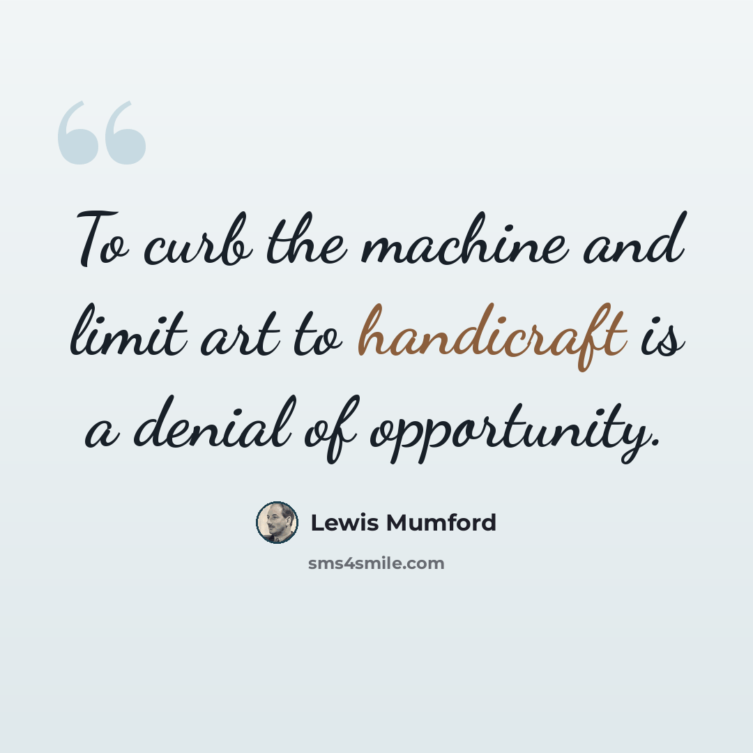 “To curb the machine and limit art to handicraft is a denial of opportunity.” quote by Lewis Mumford