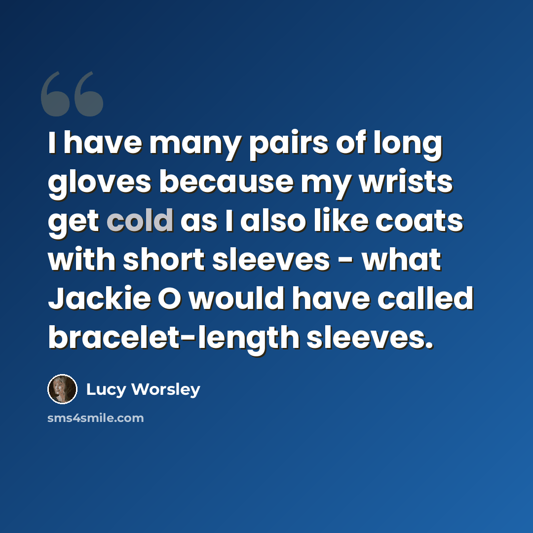 “I have many pairs of long gloves because my wrists get cold as I also like coats with short sleeves - what Jackie O would have called bracelet-length sleeves.” quote by Lucy Worsley