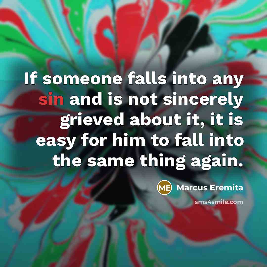 “If someone falls into any sin and is not sincerely grieved about it, it is easy for him to fall into the same thing again.” quote by Marcus Eremita