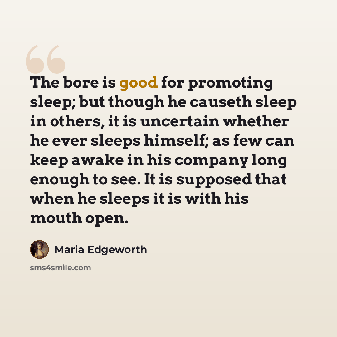 “The bore is good for promoting sleep; but though he causeth sleep in others, it is uncertain whether he ever sleeps himself; as few can keep awake in his company long enough to see. It is supposed that when he sleeps it is with his mouth open.” quote by Maria Edgeworth