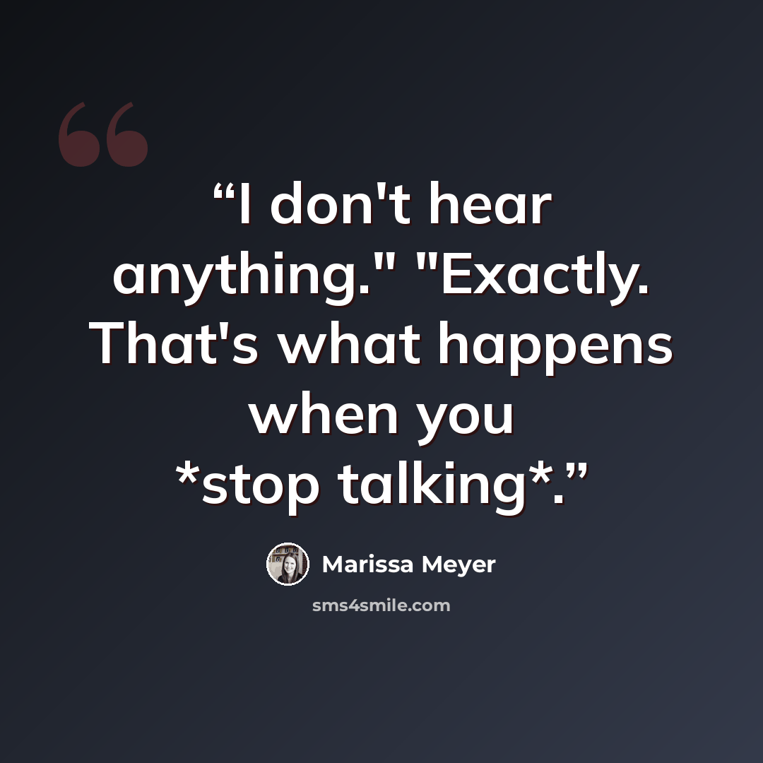 “I don't hear anything." "Exactly. That's what happens when you *stop talking*.” quote by Marissa Meyer