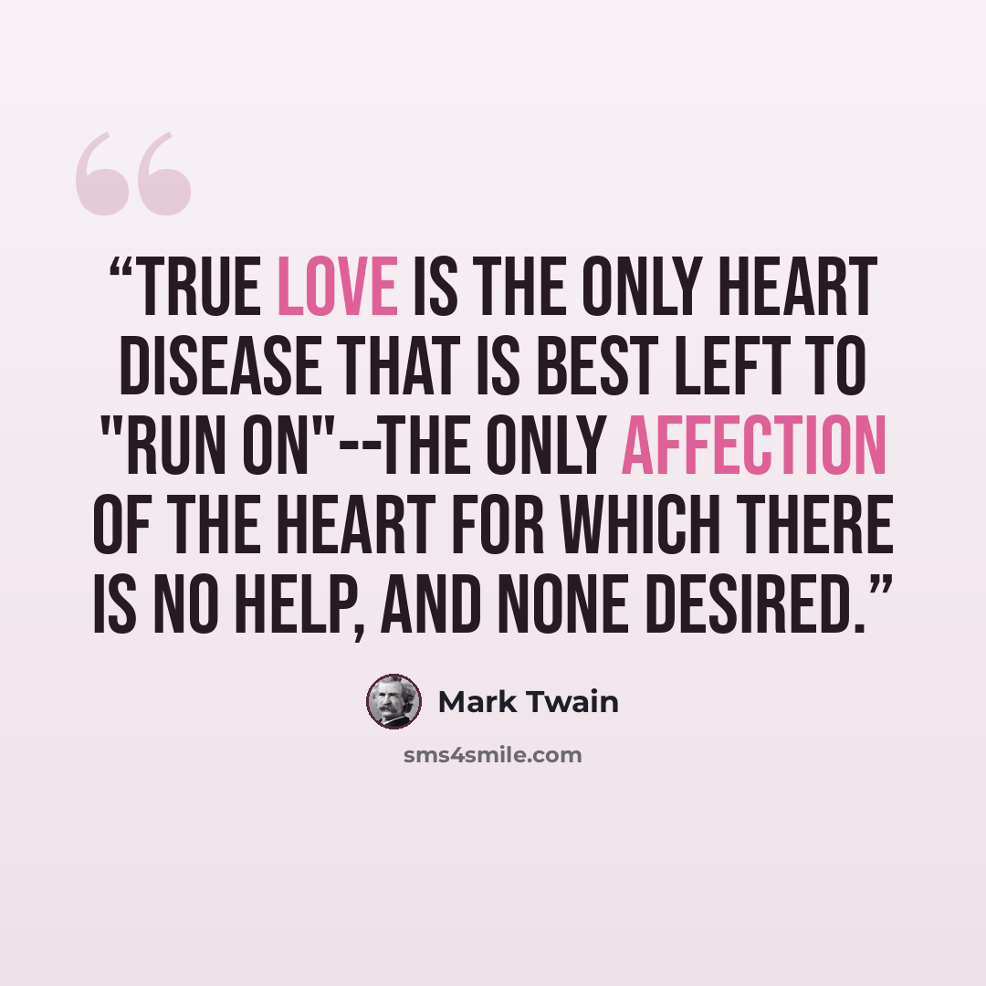 “True love is the only heart disease that is best left to "run on"--the only affection of the heart for which there is no help, and none desired.” quote by Mark Twain