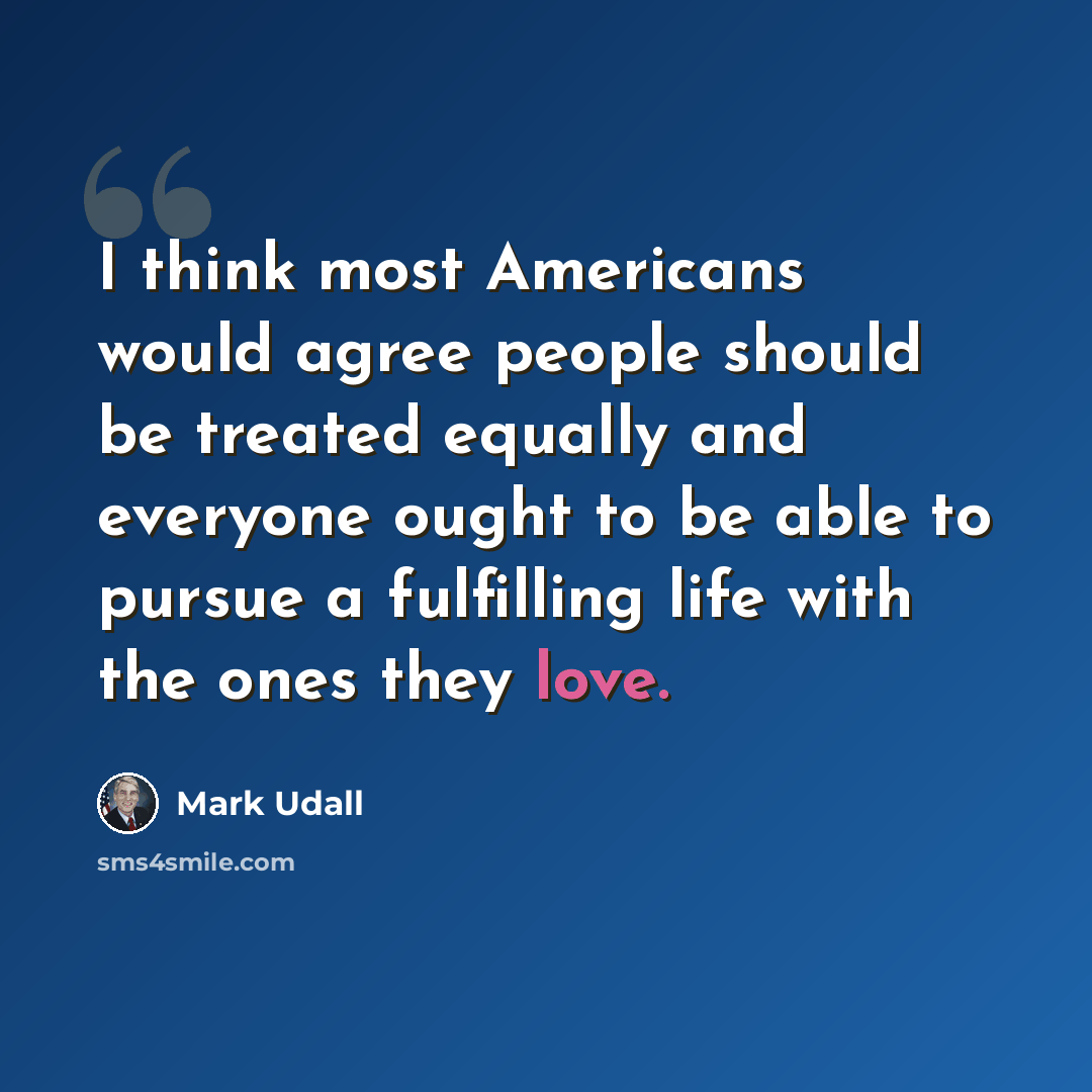 “I think most Americans would agree people should be treated equally and everyone ought to be able to pursue a fulfilling life with the ones they love.” quote by Mark Udall
