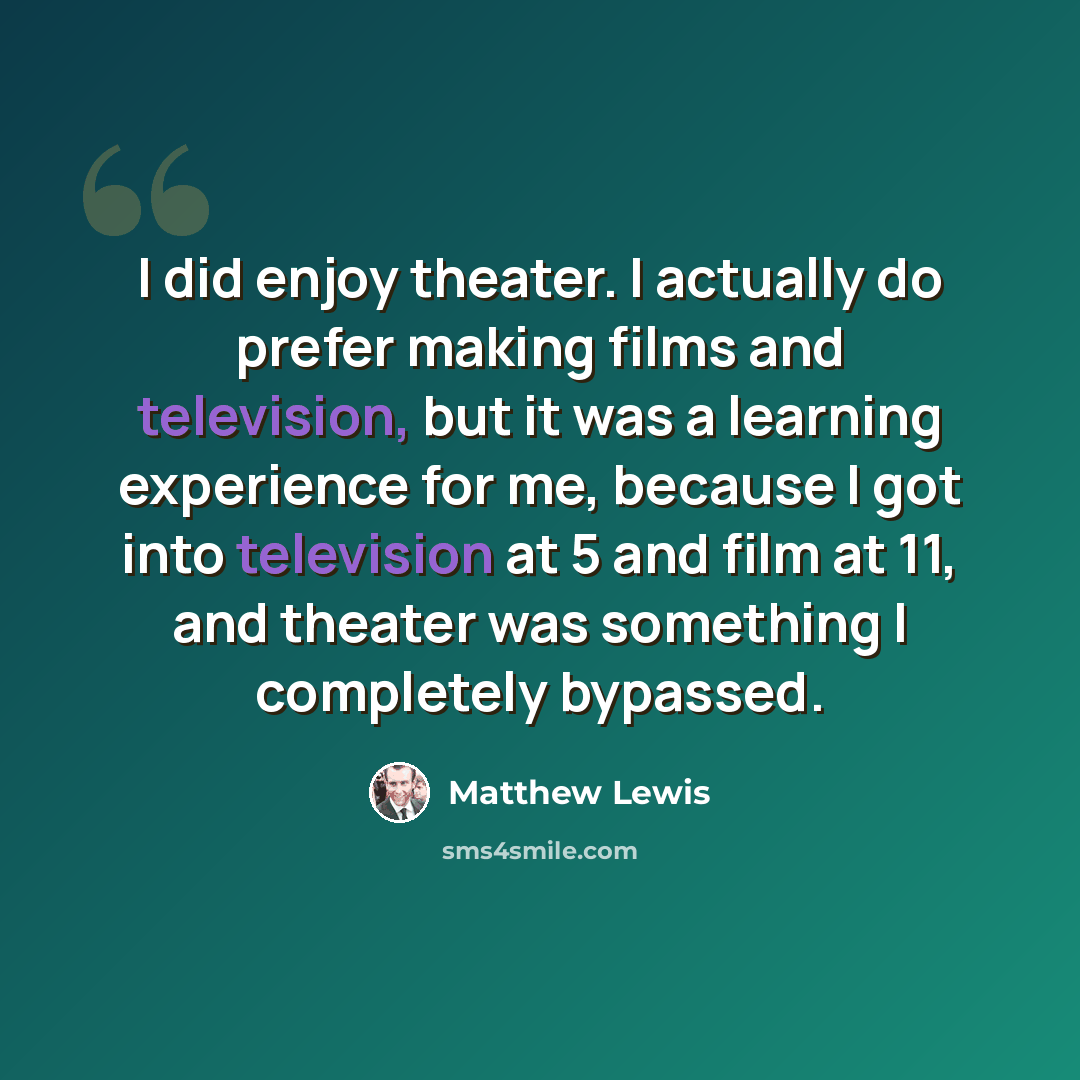 “I did enjoy theater. I actually do prefer making films and television, but it was a learning experience for me, because I got into television at 5 and film at 11, and theater was something I completely bypassed.” quote by Matthew Lewis