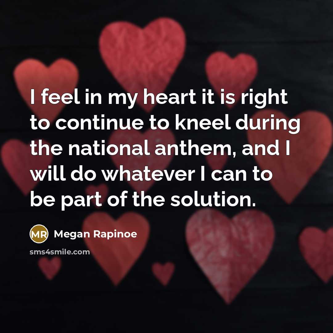 “I feel in my heart it is right to continue to kneel during the national anthem, and I will do whatever I can to be part of the solution.” quote by Megan Rapinoe