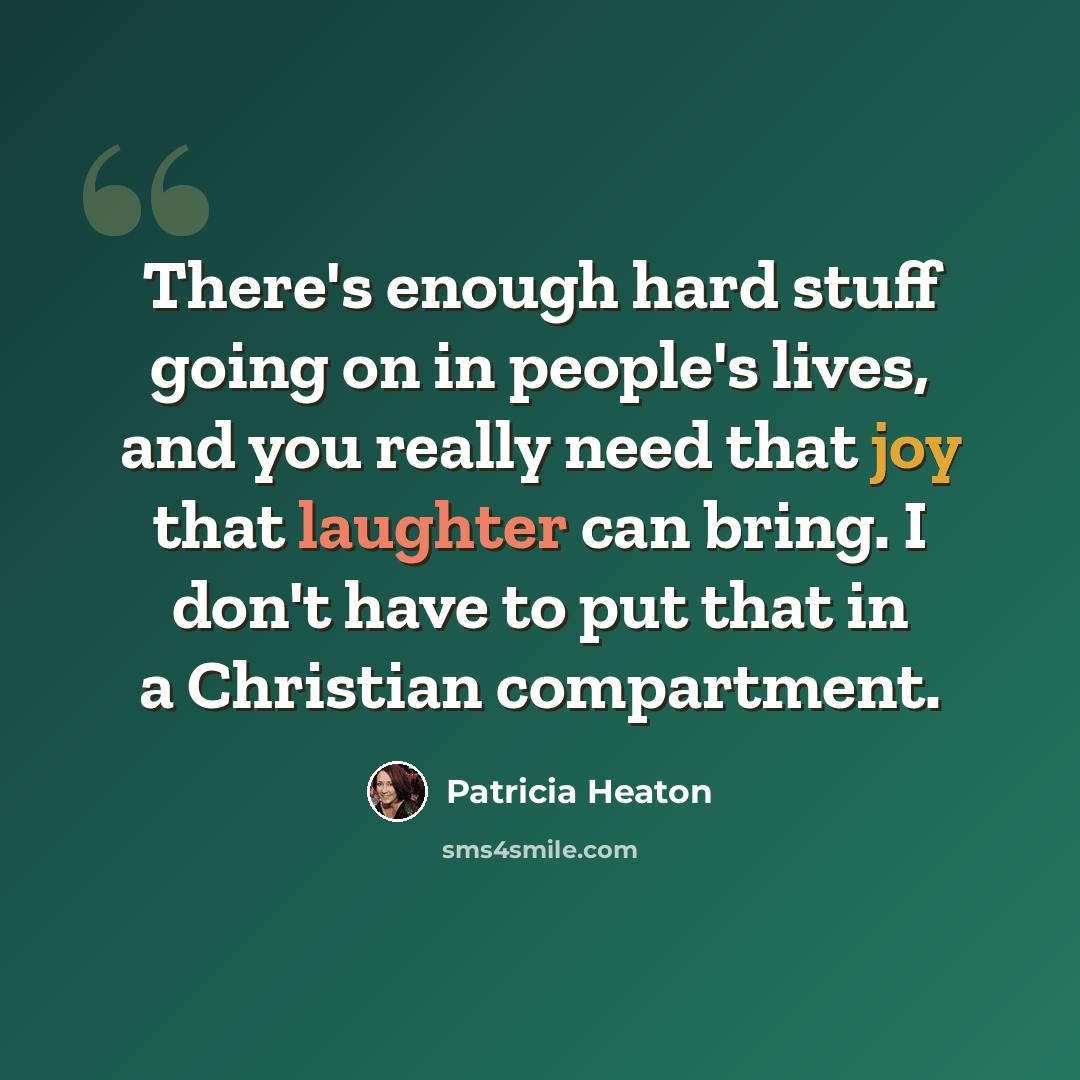 “There's enough hard stuff going on in people's lives, and you really need that joy that laughter can bring. I don't have to put that in a Christian compartment.” quote by Patricia Heaton