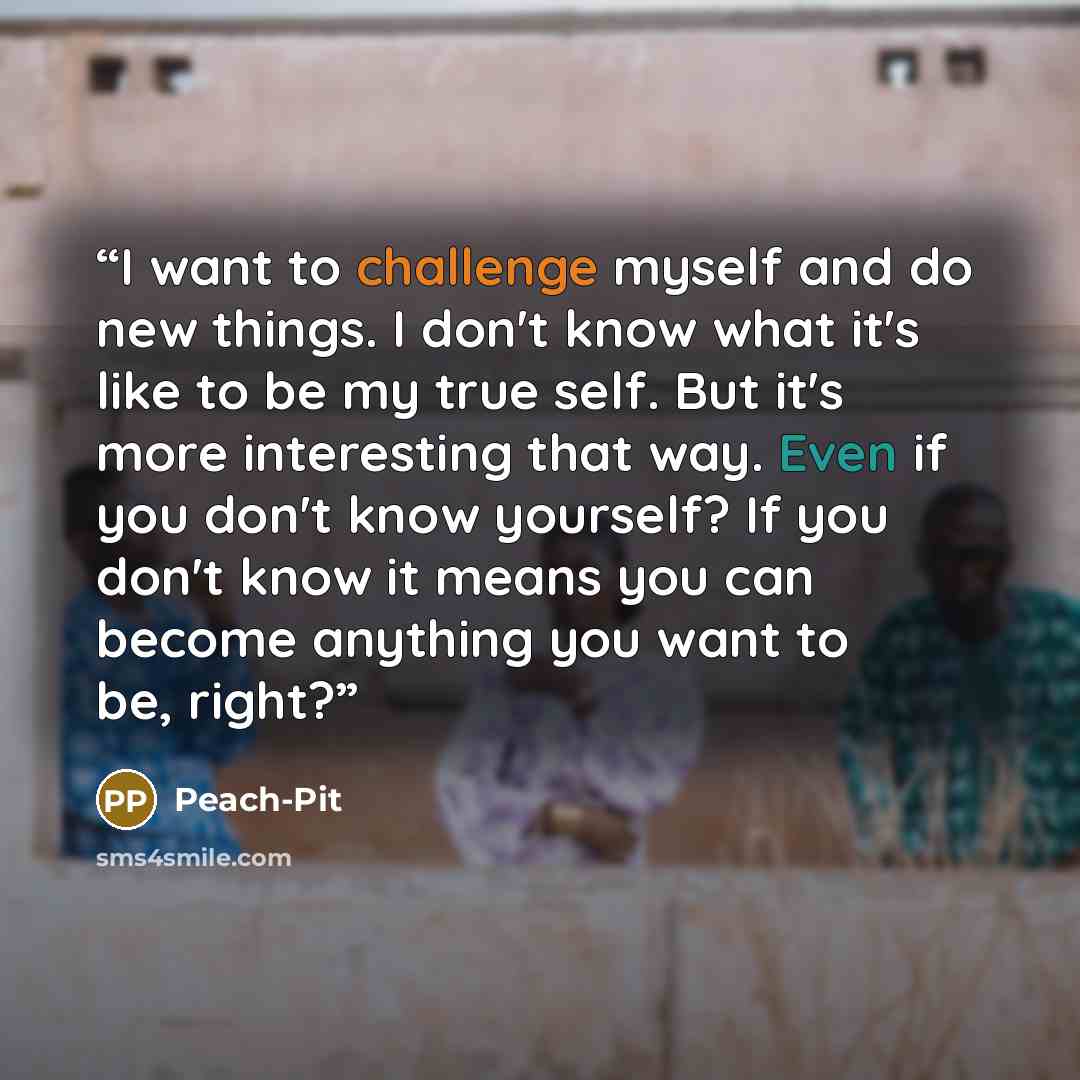 “I want to challenge myself and do new things. I don't know what it's like to be my true self. But it's more interesting that way. Even if you don't know yourself? If you don't know it means you can become anything you want to be, right?” quote by Peach-Pit