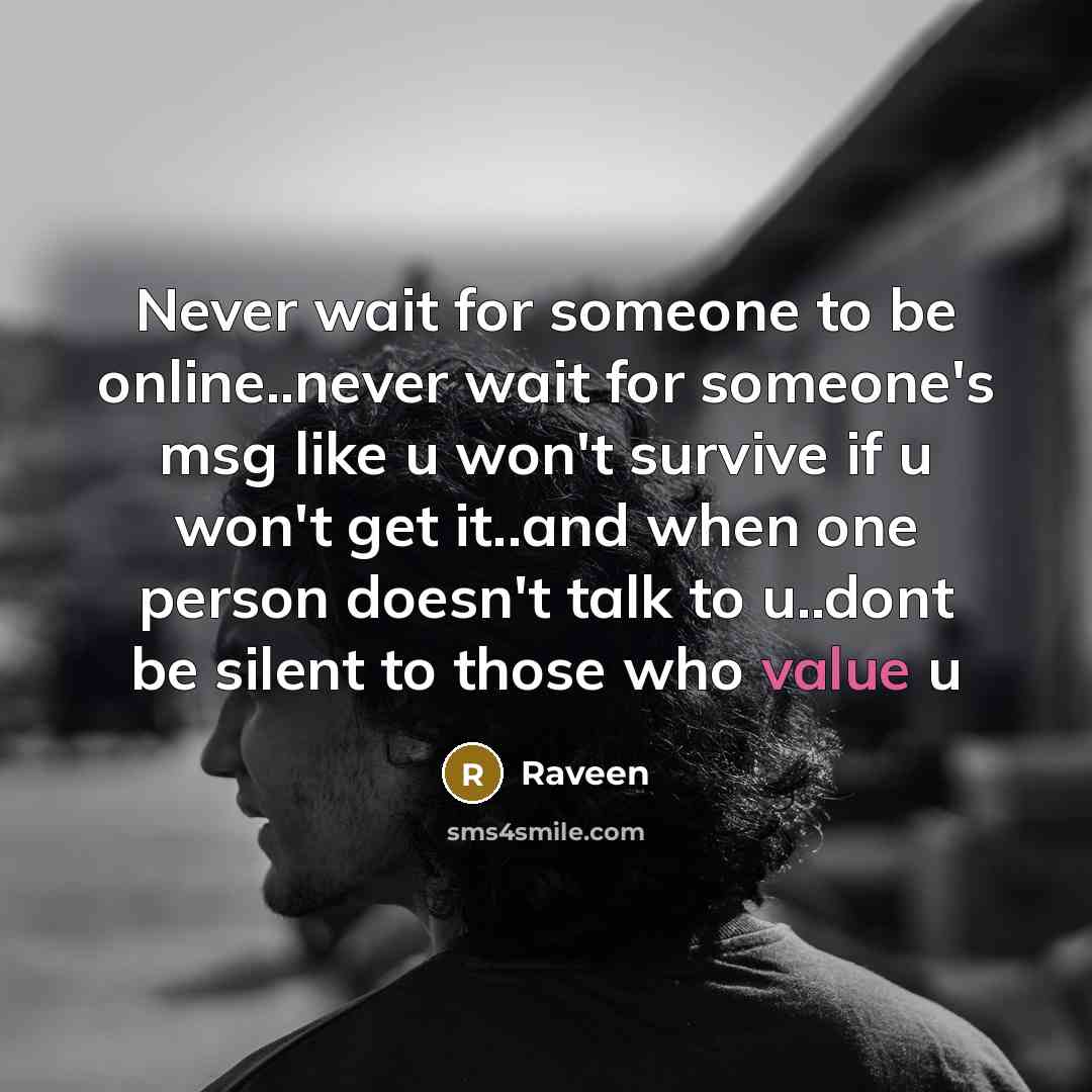 “Never wait for someone to be online..never wait for someone's msg like u won't survive if u won't get it..and when one person doesn't talk to u..dont be silent to those who value u” quote by Raveen