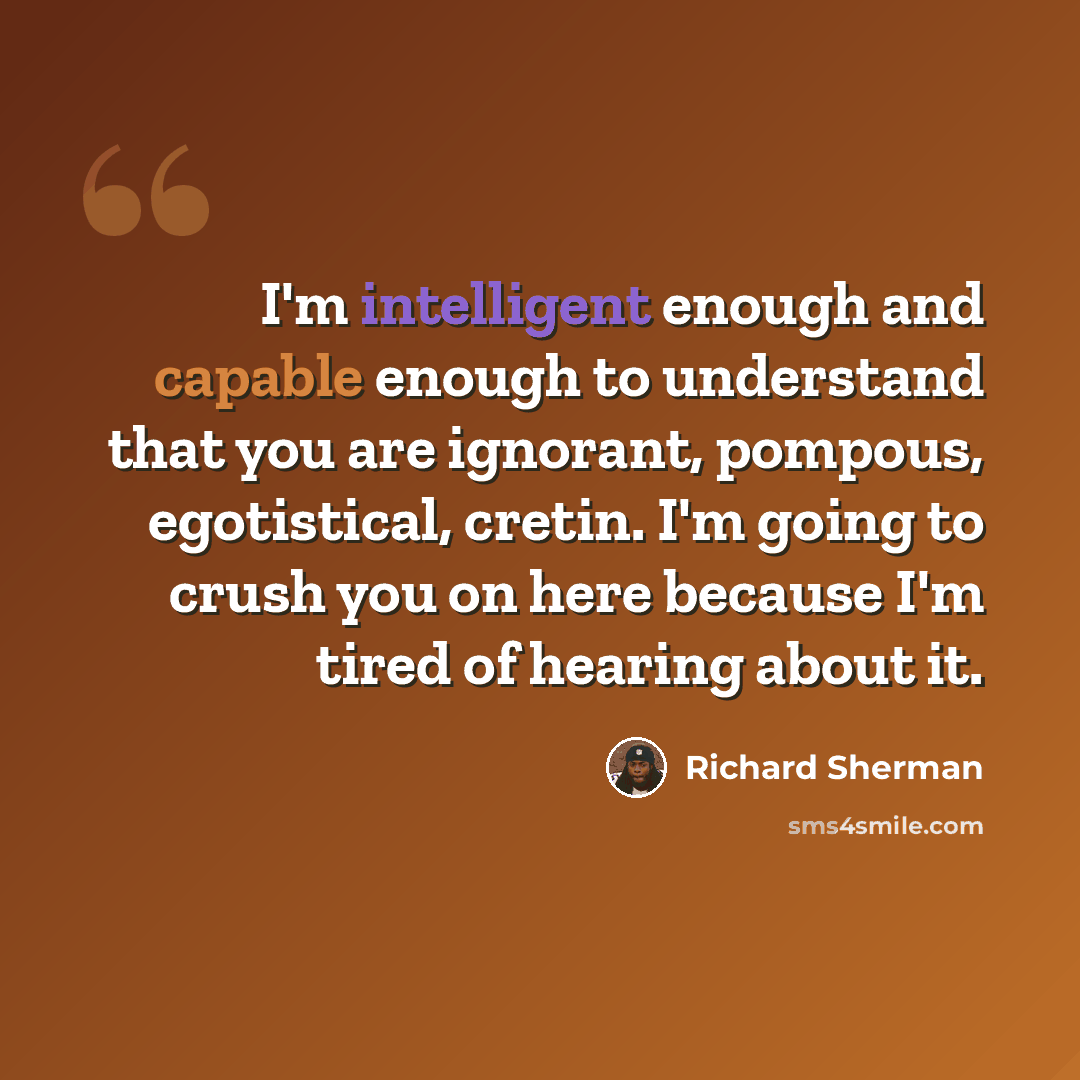 “I'm intelligent enough and capable enough to understand that you are ignorant, pompous, egotistical, cretin. I'm going to crush you on here because I'm tired of hearing about it.” quote by Richard Sherman