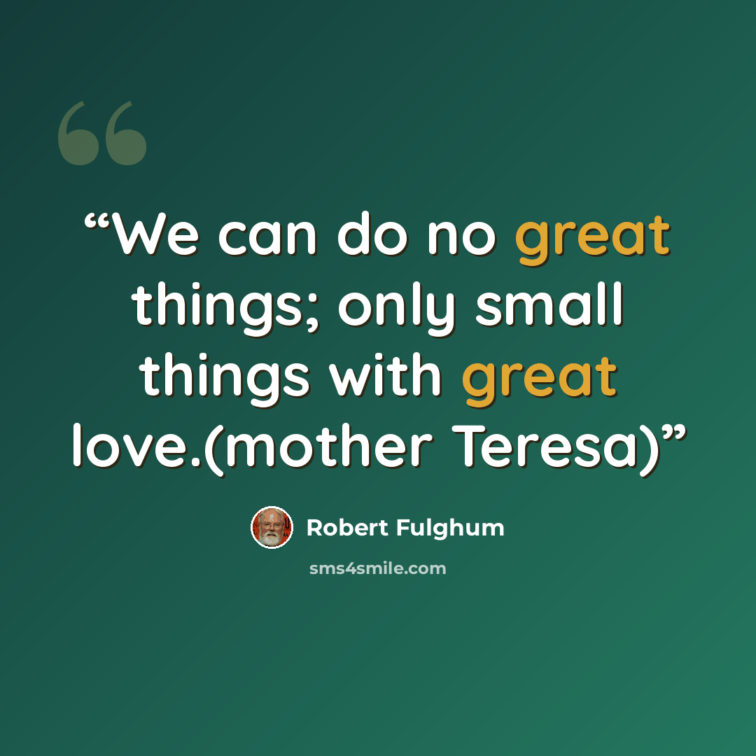 “We can do no great things; only small things with great love.(mother Teresa)” quote by Robert Fulghum