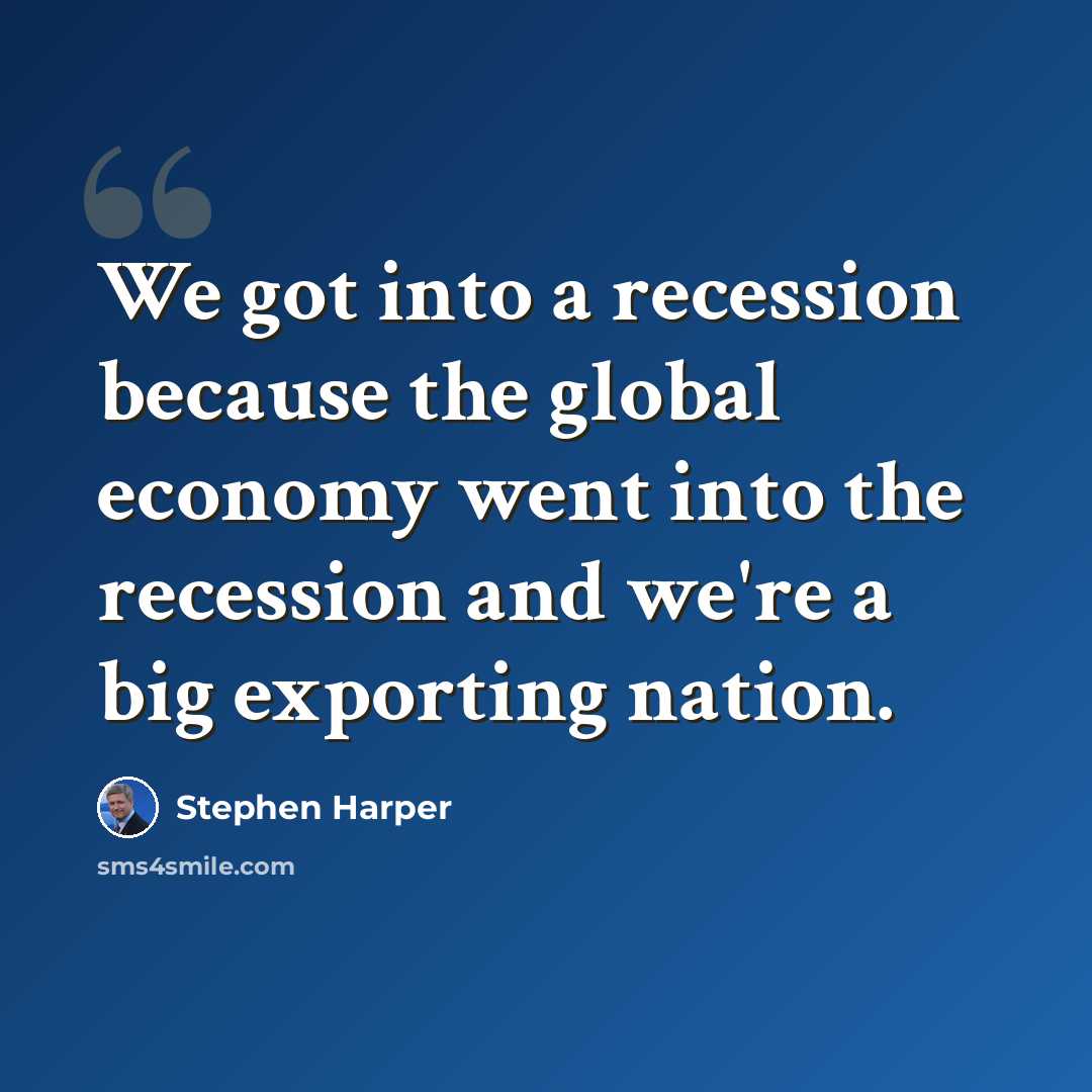 “We got into a recession because the global economy went into the recession and we're a big exporting nation.” quote by Stephen Harper