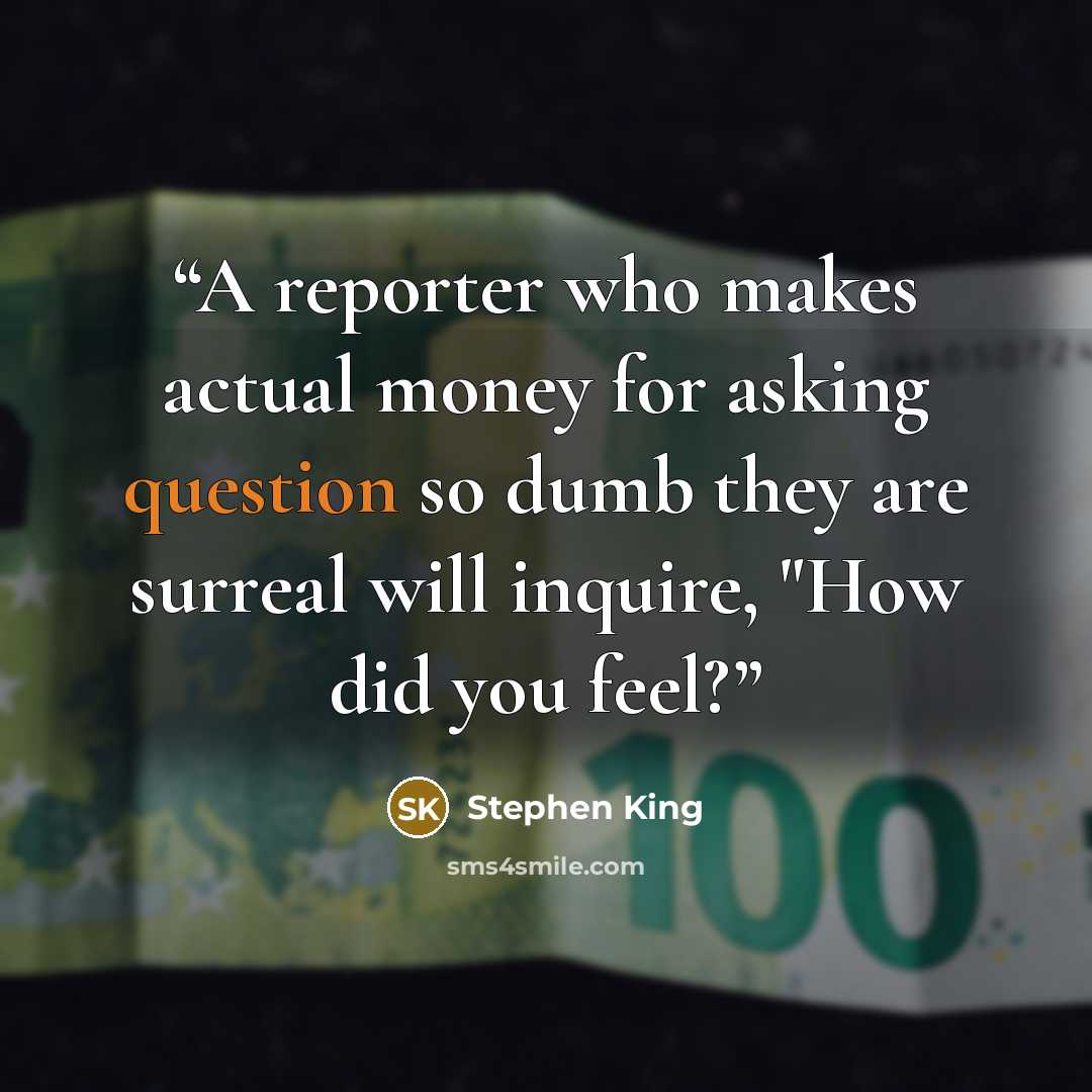 “A reporter who makes actual money for asking question so dumb they are surreal will inquire, "How did you feel?” quote by Stephen King