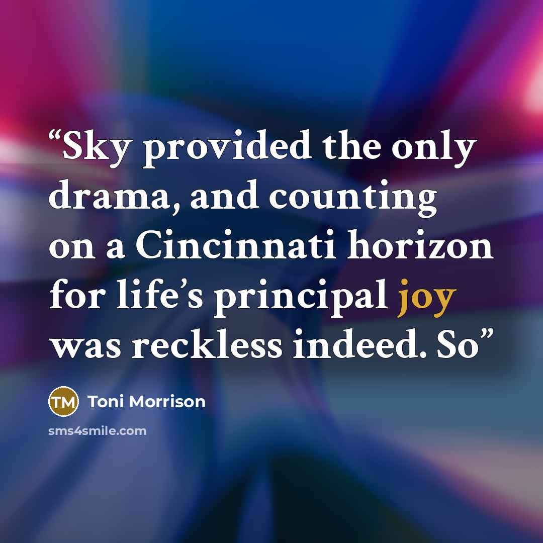 “Sky provided the only drama, and counting on a Cincinnati horizon for life’s principal joy was reckless indeed. So” quote by Toni Morrison