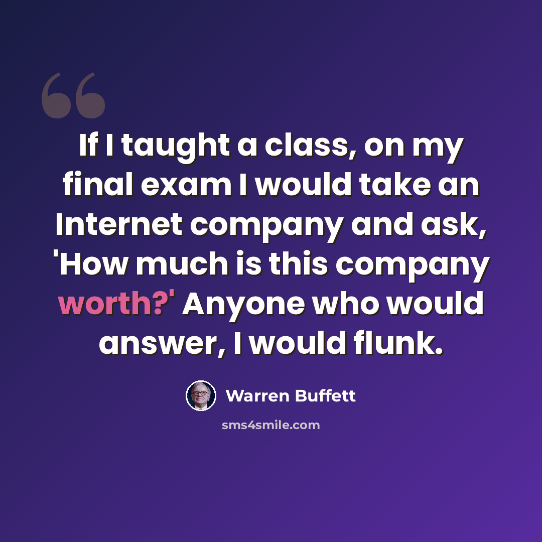 “If I taught a class, on my final exam I would take an Internet company and ask, 'How much is this company worth?' Anyone who would answer, I would flunk.” quote by Warren Buffett