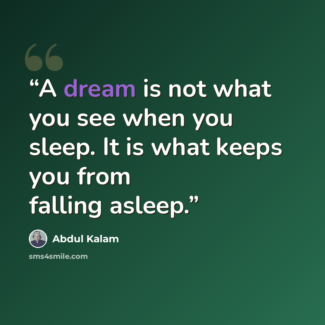“A dream is not what you see when you sleep. It is what keeps you from falling asleep.” quote by Abdul kalam